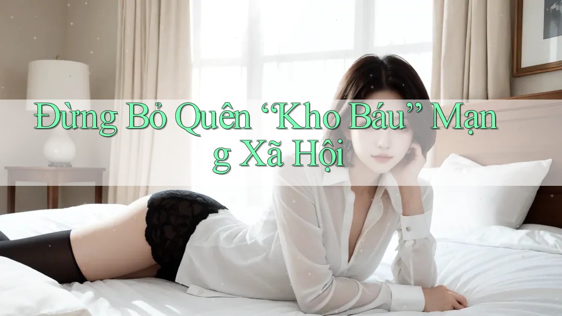 Đừng Bỏ Quên “Kho Báu” Mạng Xã Hội