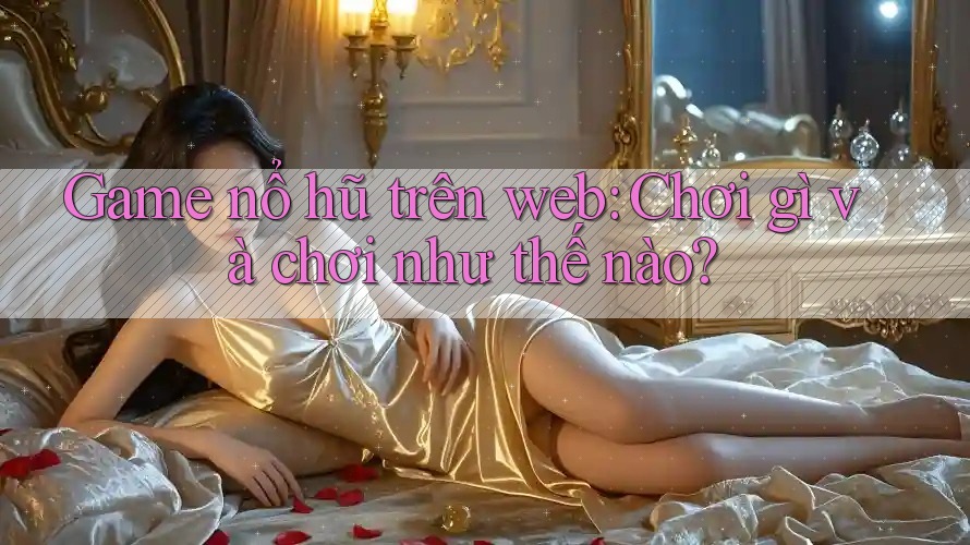 Game nổ hũ trên web: Chơi gì và chơi như thế nào? Game nổ hũ trên web: Chơi gì và chơi như thế nào?