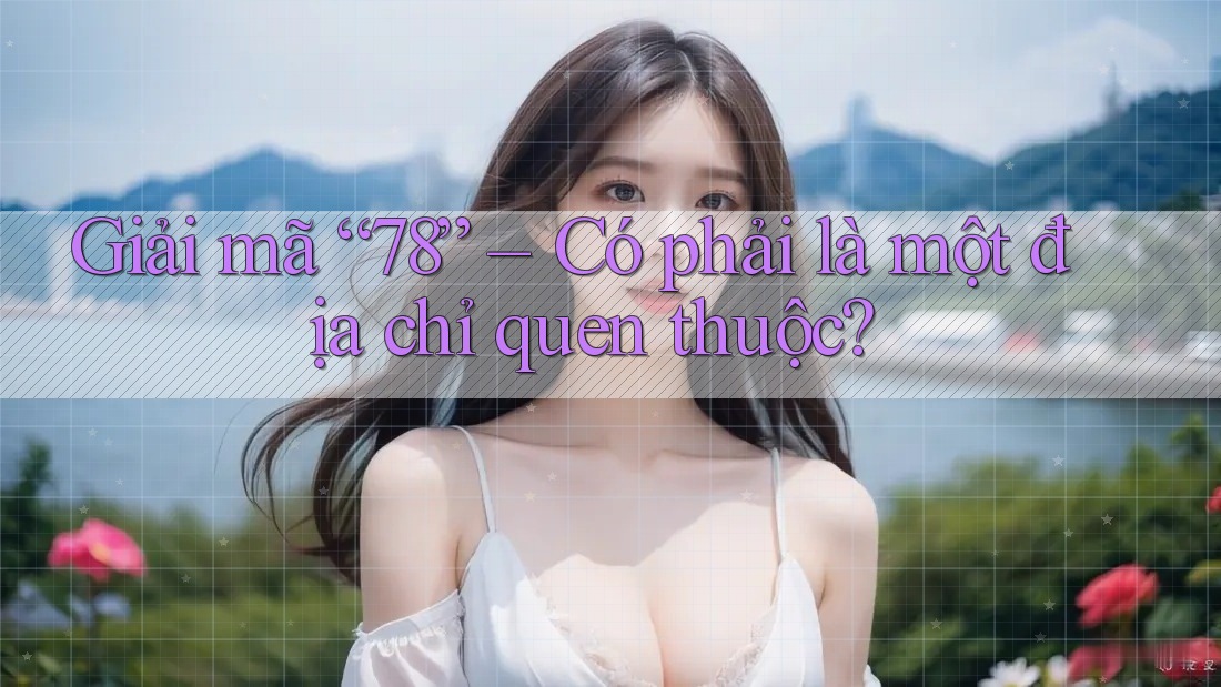 Giải mã “78” – Có phải là một địa chỉ quen thuộc?