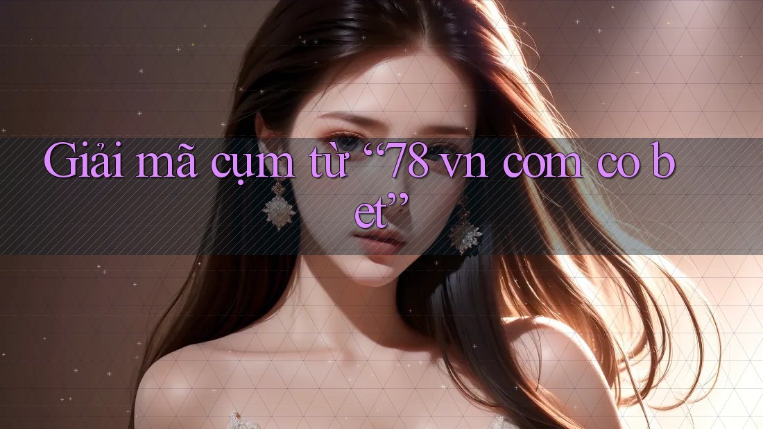 Giải mã cụm từ “78 vn com co bet” Giải mã cụm từ “78 vn com co bet”
