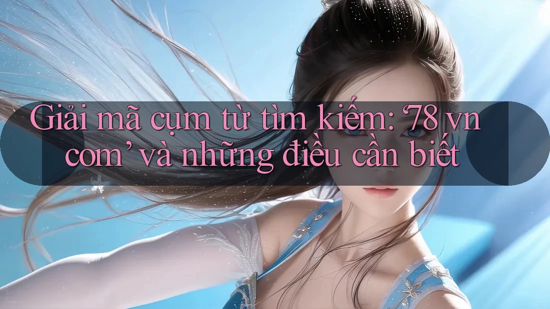 Giải mã cụm từ tìm kiếm: ‘78 vn com’ và những điều cần biết