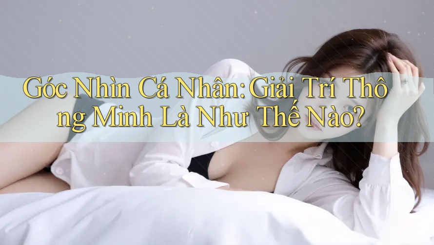 Góc Nhìn Cá Nhân: Giải Trí Thông Minh Là Như Thế Nào?