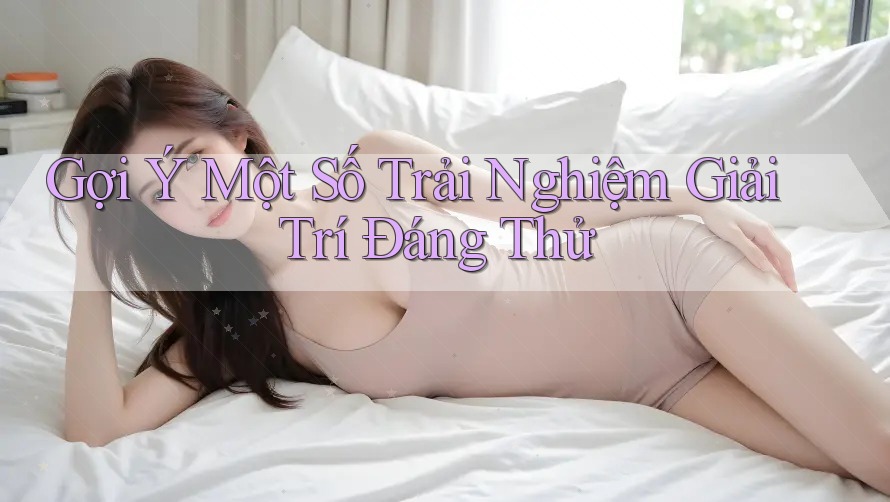 Gợi Ý Một Số Trải Nghiệm Giải Trí Đáng Thử