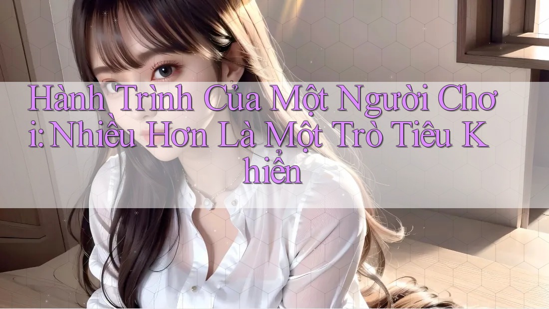 Hành Trình Của Một Người Chơi: Nhiều Hơn Là Một Trò Tiêu Khiển Hành Trình Của Một Người Chơi: Nhiều Hơn Là Một Trò Tiêu Khiển