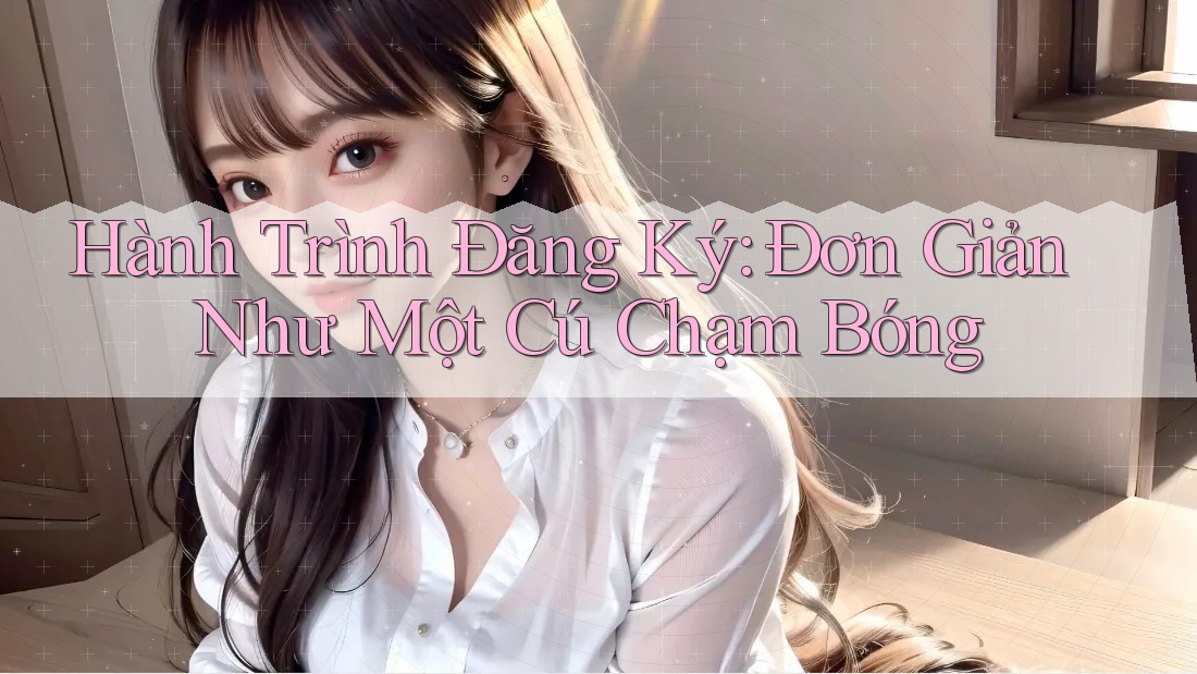 Hành Trình Đăng Ký: Đơn Giản Như Một Cú Chạm Bóng