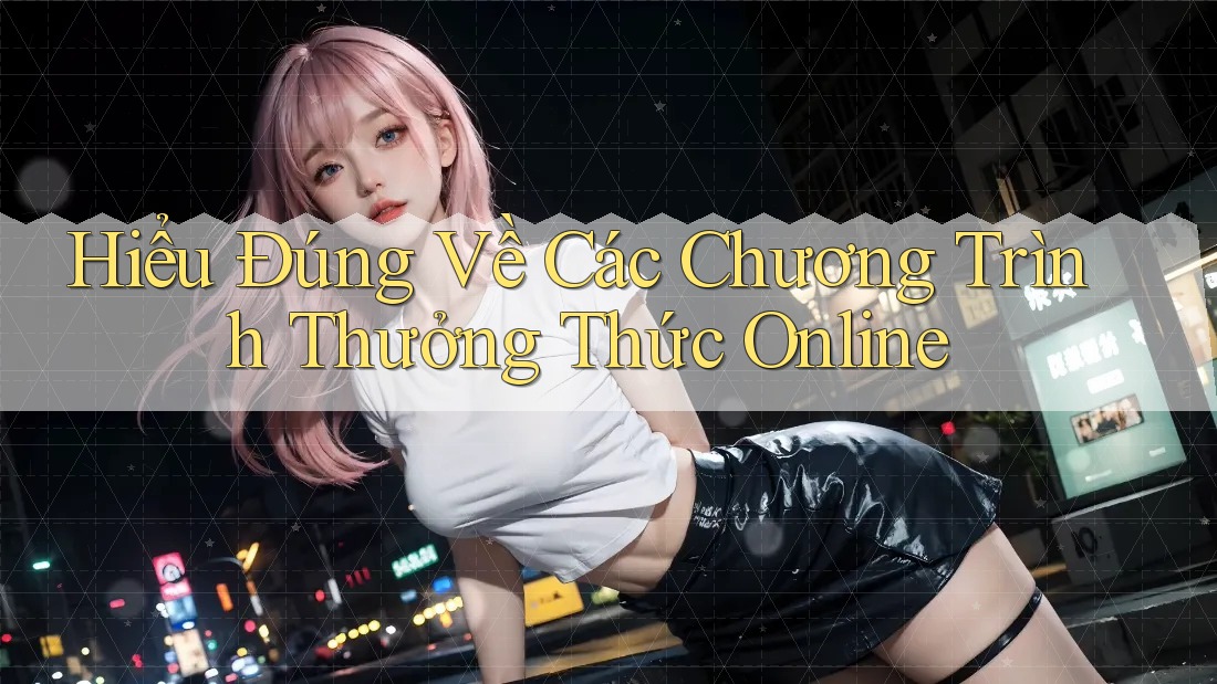 Hiểu Đúng Về Các Chương Trình Thưởng Thức Online