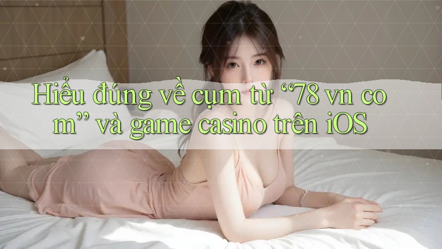 Hiểu đúng về cụm từ “78 vn com” và game casino trên iOS