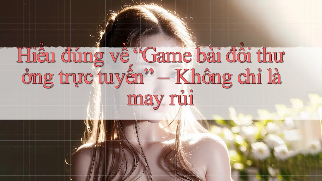 Hiểu đúng về “Game bài đổi thưởng trực tuyến” – Không chỉ là may rủi Hiểu đúng về “Game bài đổi thưởng trực tuyến” – Không chỉ là may rủi