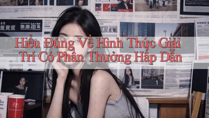 Hiểu Đúng Về Hình Thức Giải Trí Có Phần Thưởng Hấp Dẫn Hiểu Đúng Về Hình Thức Giải Trí Có Phần Thưởng Hấp Dẫn
