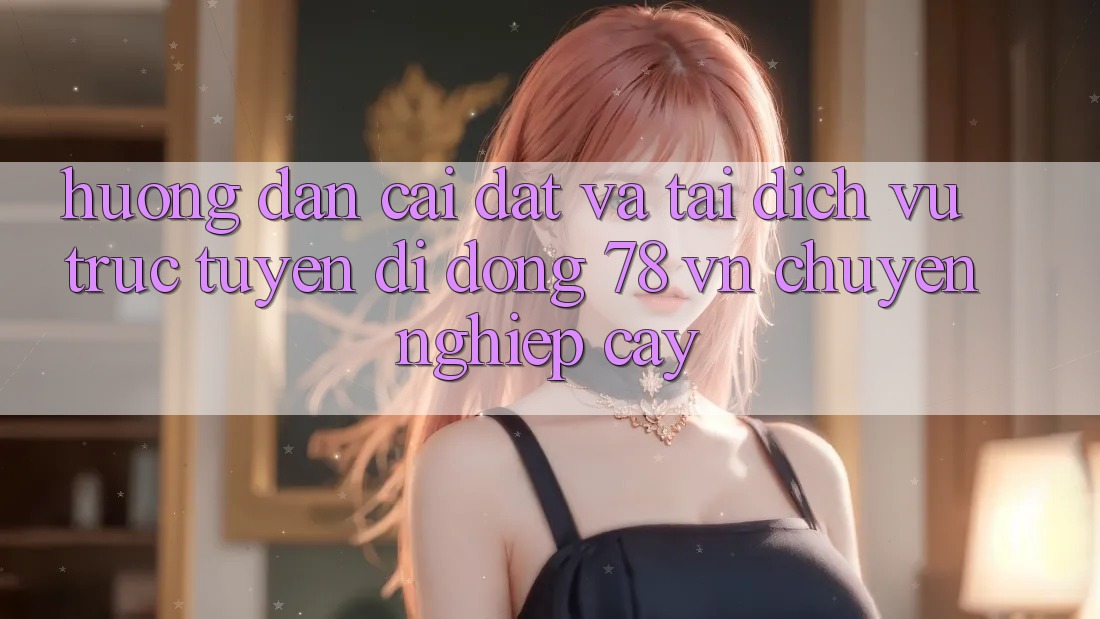 Hướng Dẫn Cài đặt Và Tải Dịch vụ trực tuyến di động 78 vn Chuyên nghiệp cậy