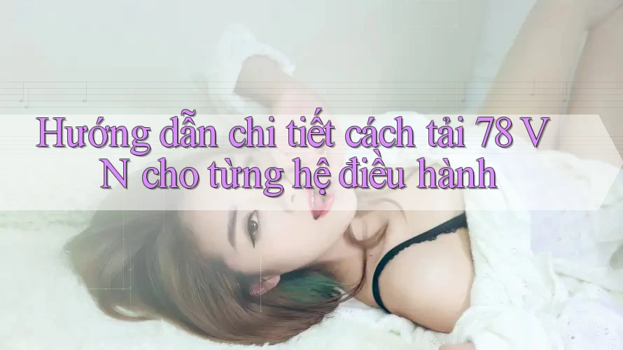 Hướng dẫn chi tiết cách tải 78 VN cho từng hệ điều hành