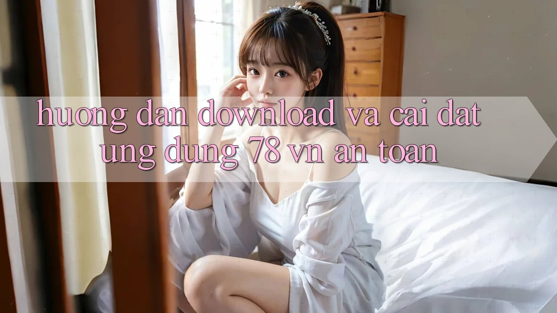 Hướng Dẫn Download Và Cài Đặt Ứng Dụng 78 vn An Toàn