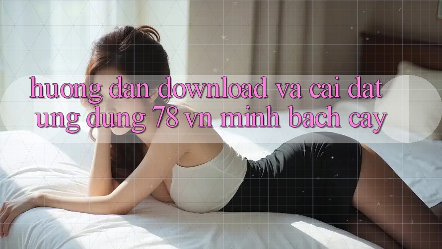 Hướng Dẫn Download Và Cài Đặt Ứng Dụng 78 vn Minh bạch cậy