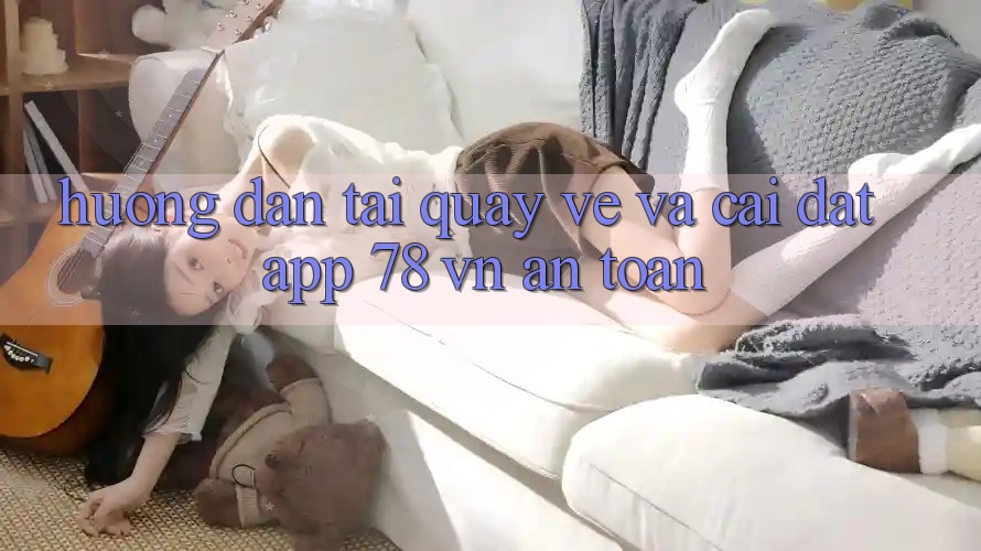 Hướng Dẫn Tải quay về Và Cài Đặt App 78 vn An Toàn Hướng Dẫn Tải quay về Và Cài Đặt App 78 vn An Toàn