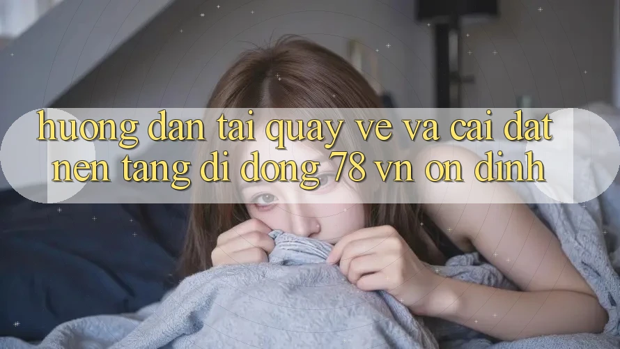 Hướng dẫn Tải quay về Và Cài Đặt Nền tảng di động 78 vn Ổn định Hướng dẫn Tải quay về Và Cài Đặt Nền tảng di động 78 vn Ổn định