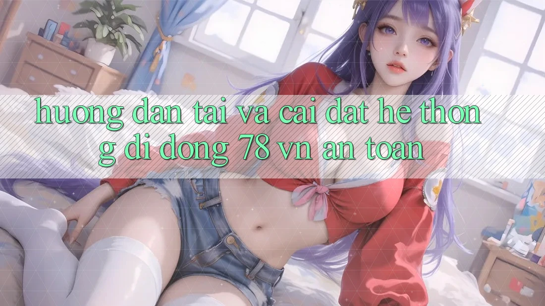 Hướng Dẫn Tải Và Cài Đặt Hệ thống di động 78 vn An toàn