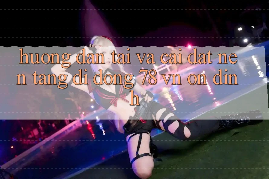Hướng Dẫn Tải Và Cài Đặt Nền tảng di động 78 vn Ổn định