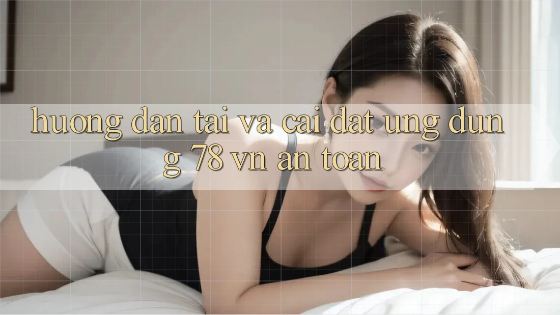 Hướng Dẫn Tải Và Cài Đặt Ứng Dụng 78 vn An Toàn