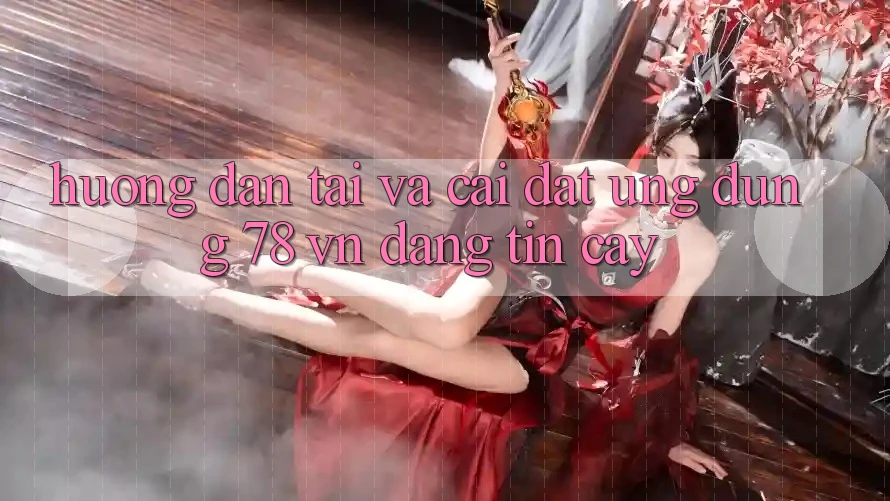 Hướng Dẫn Tải Và Cài Đặt Ứng Dụng 78 vn Đáng tin cậy