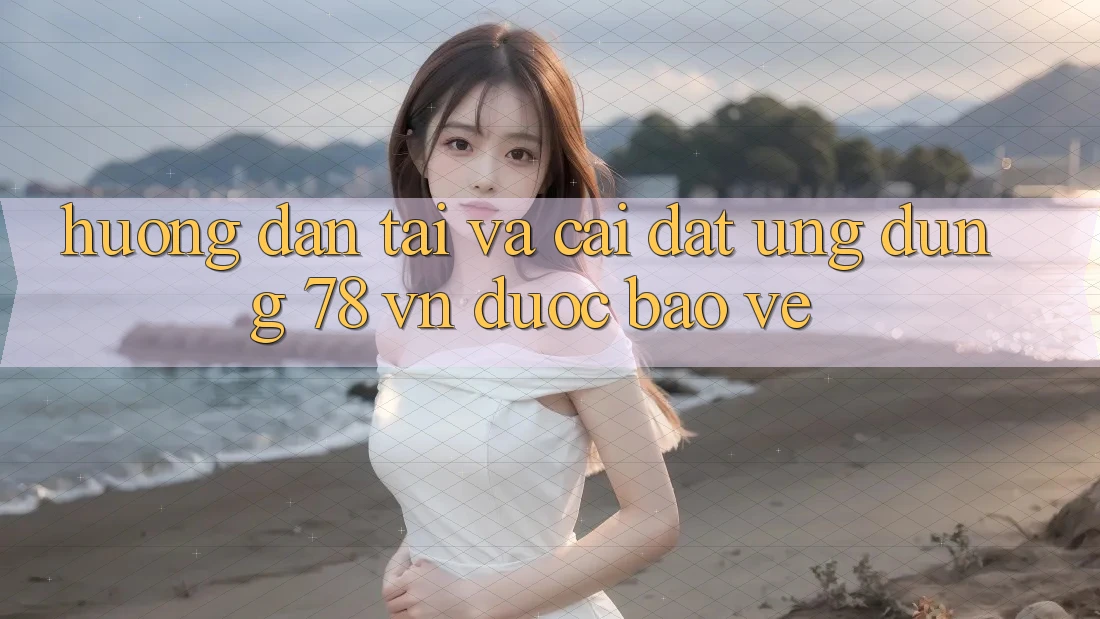 Hướng Dẫn Tải Và Cài Đặt Ứng Dụng 78 vn Được bảo vệ