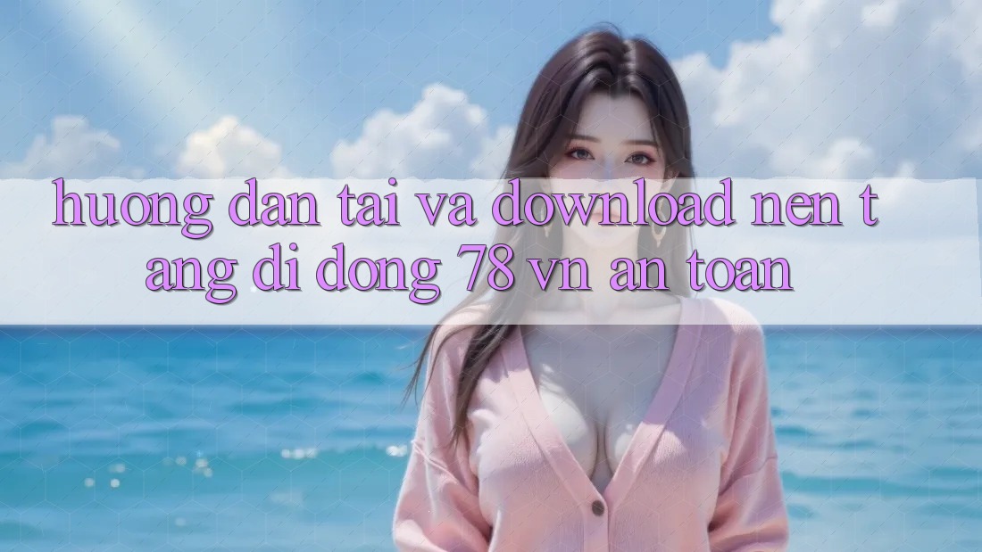 Hướng Dẫn Tải Và Download Nền tảng di động 78 vn An Toàn Hướng Dẫn Tải Và Download Nền tảng di động 78 vn An Toàn