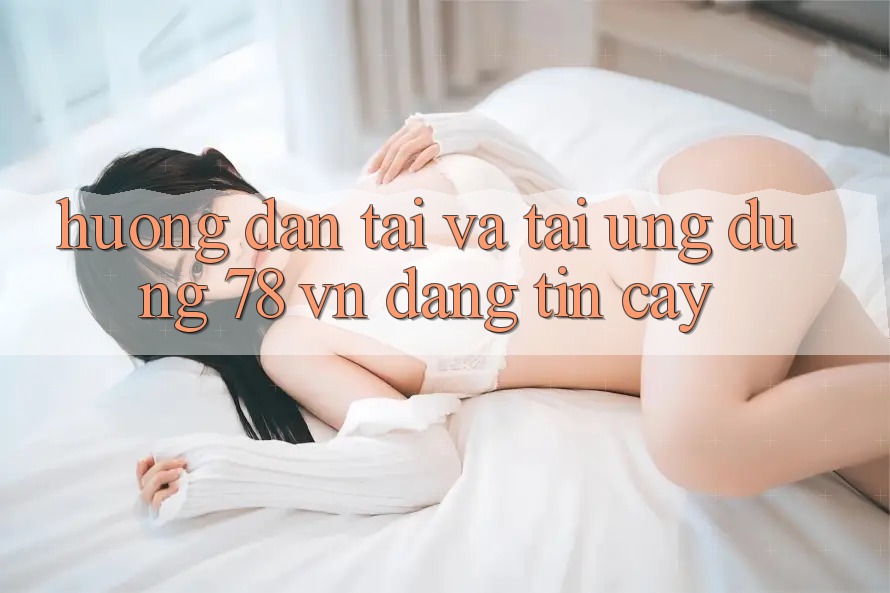 Hướng Dẫn Tải Và Tải Ứng Dụng 78 vn Đáng tin cậy Hướng Dẫn Tải Và Tải Ứng Dụng 78 vn Đáng tin cậy
