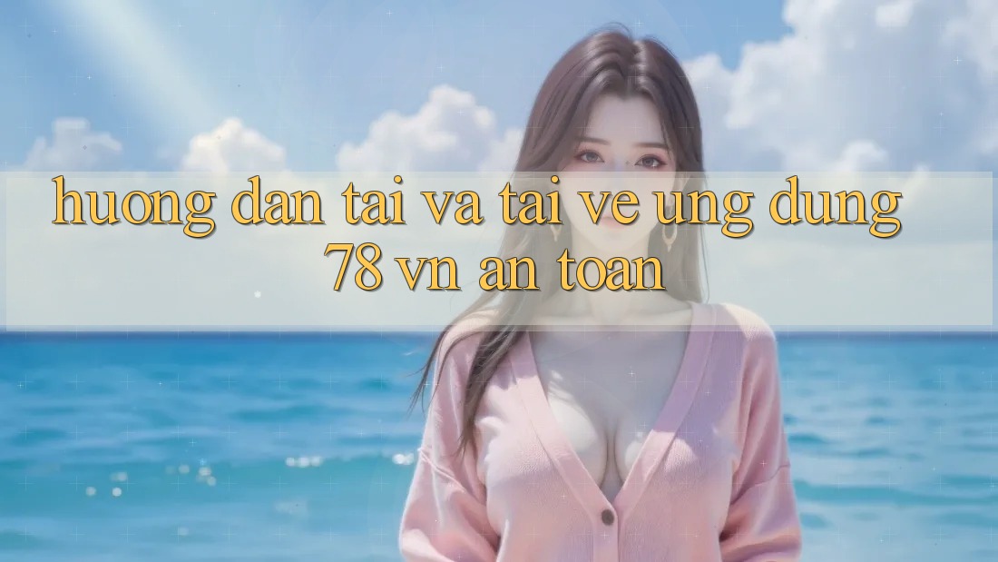 Hướng Dẫn Tải Và Tải về Ứng Dụng 78 vn An Toàn