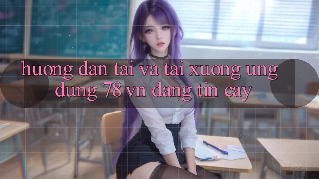 Hướng Dẫn Tải Và Tải xuống Ứng Dụng 78 vn Đáng tin cậy