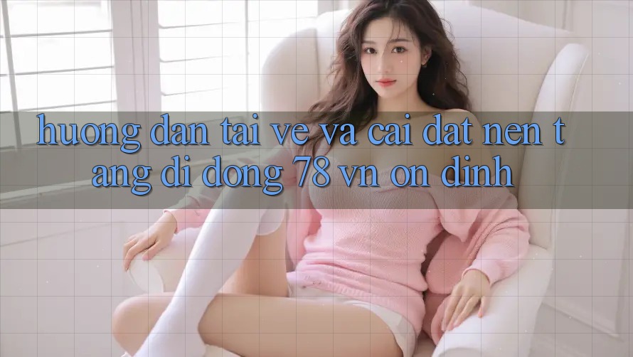 Hướng Dẫn Tải về Và Cài Đặt Nền tảng di động 78 vn Ổn định