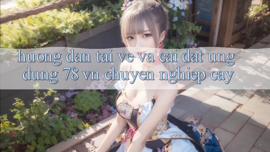 Hướng Dẫn Tải về Và Cài Đặt Ứng Dụng 78 vn Chuyên nghiệp cậy