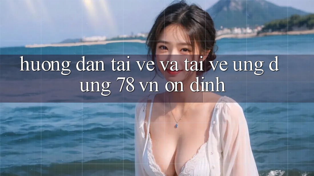 Hướng Dẫn Tải về Và Tải về Ứng Dụng 78 vn Ổn định