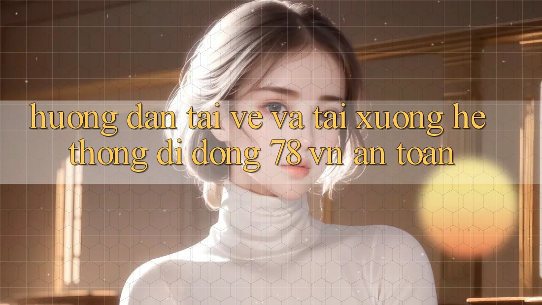 Hướng Dẫn Tải về Và Tải xuống Hệ thống di động 78 vn An toàn