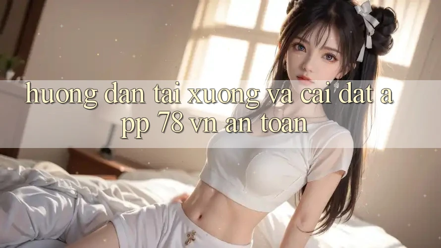 Hướng Dẫn Tải xuống Và Cài Đặt App 78 vn An Toàn