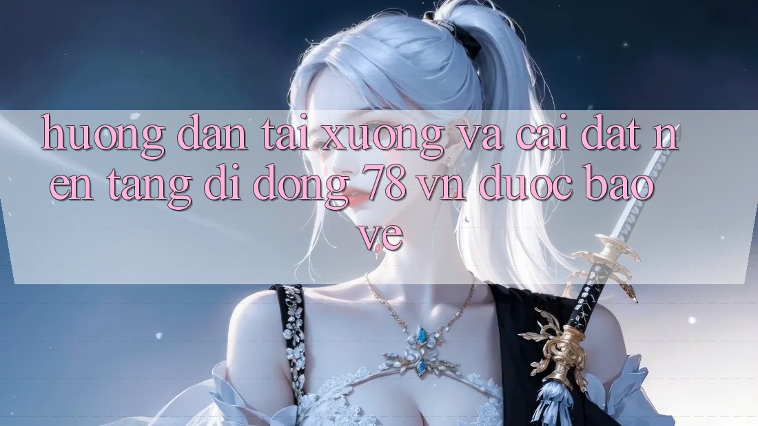 Hướng Dẫn Tải xuống Và Cài Đặt Nền tảng di động 78 vn Được bảo vệ Hướng Dẫn Tải xuống Và Cài Đặt Nền tảng di động 78 vn Được bảo vệ