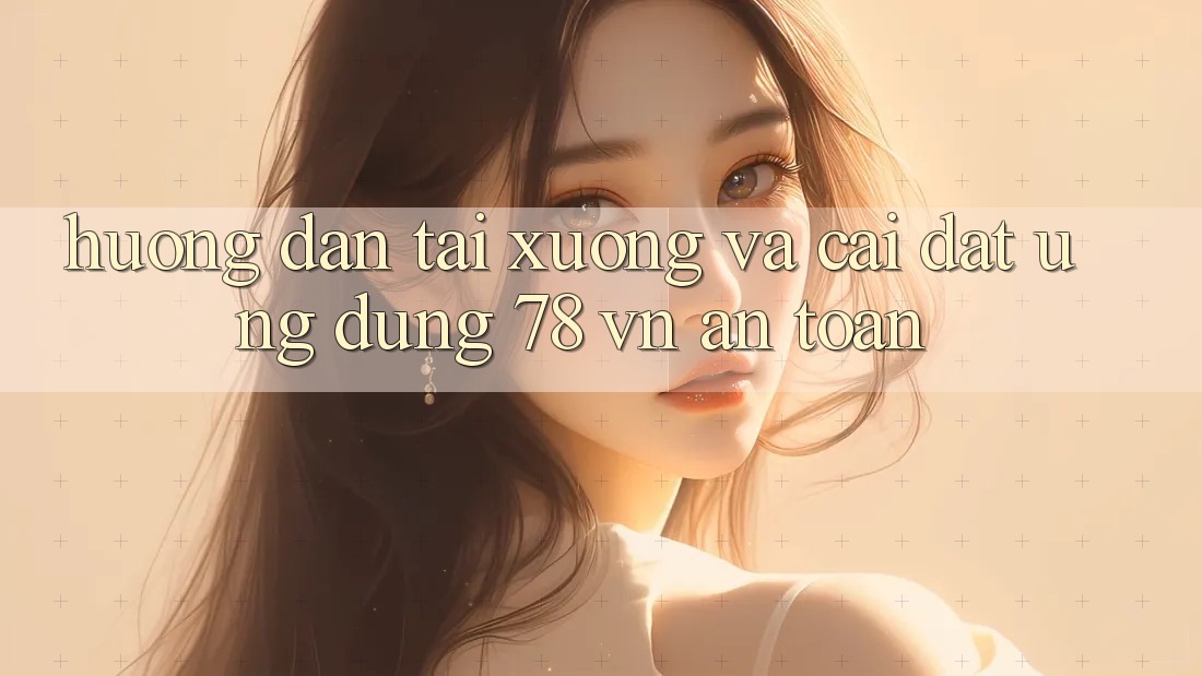 Hướng Dẫn Tải xuống Và Cài Đặt Ứng Dụng 78 vn An Toàn