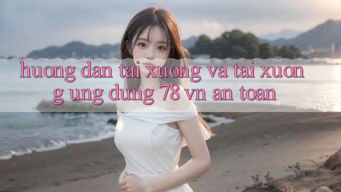 Hướng Dẫn Tải xuống Và Tải xuống Ứng Dụng 78 vn An Toàn