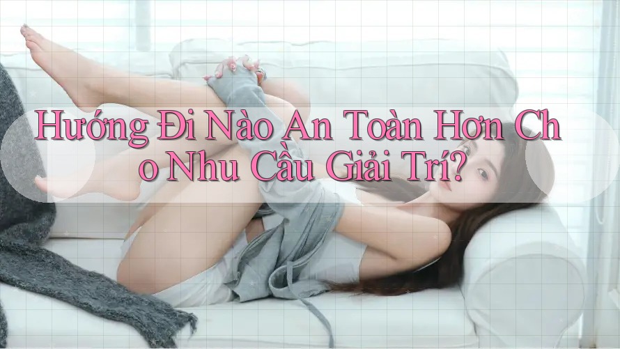 Hướng Đi Nào An Toàn Hơn Cho Nhu Cầu Giải Trí?