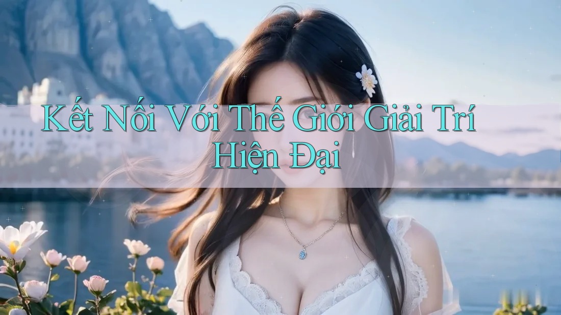 Kết Nối Với Thế Giới Giải Trí Hiện Đại Kết Nối Với Thế Giới Giải Trí Hiện Đại