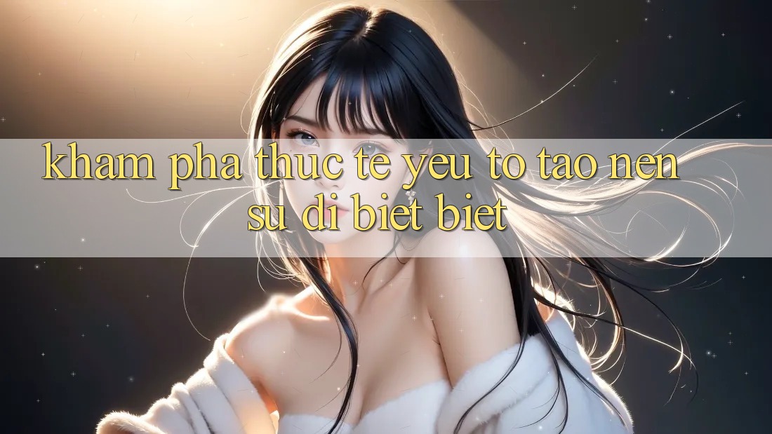 Khám phá Thực Tế: Yếu Tố Tạo Nên Sự Dị biệt Biệt