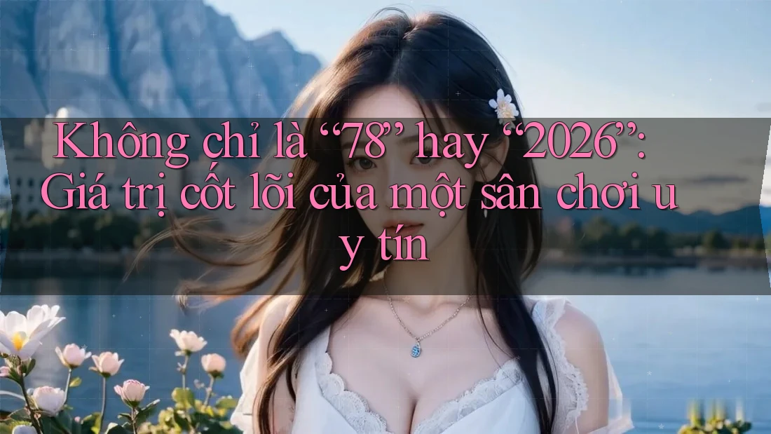 Không chỉ là “78” hay “2026”: Giá trị cốt lõi của một sân chơi uy tín Không chỉ là “78” hay “2026”: Giá trị cốt lõi của một sân chơi uy tín