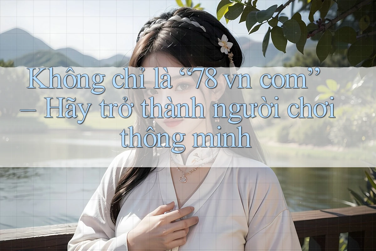Không chỉ là “78 vn com” – Hãy trở thành người chơi thông minh