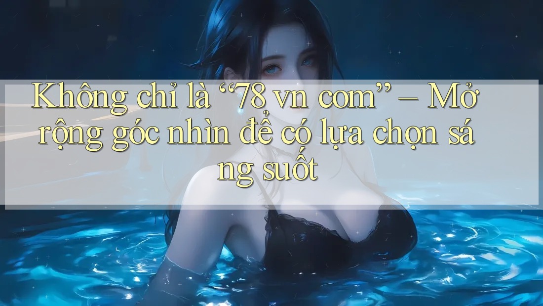 Không chỉ là “78 vn com” – Mở rộng góc nhìn để có lựa chọn sáng suốt Không chỉ là “78 vn com” – Mở rộng góc nhìn để có lựa chọn sáng suốt