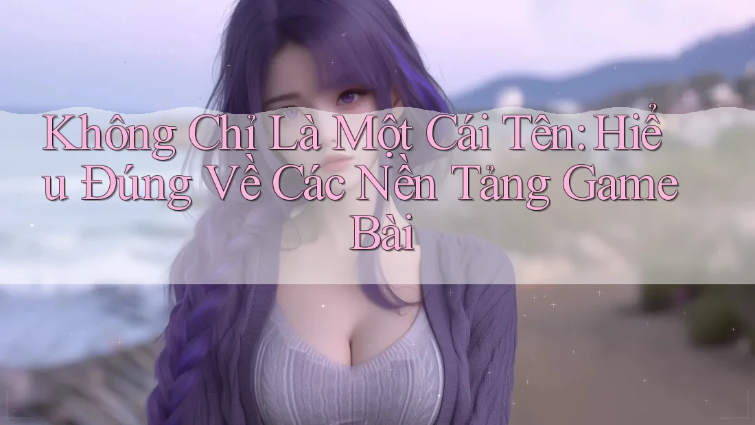 Không Chỉ Là Một Cái Tên: Hiểu Đúng Về Các Nền Tảng Game Bài Không Chỉ Là Một Cái Tên: Hiểu Đúng Về Các Nền Tảng Game Bài
