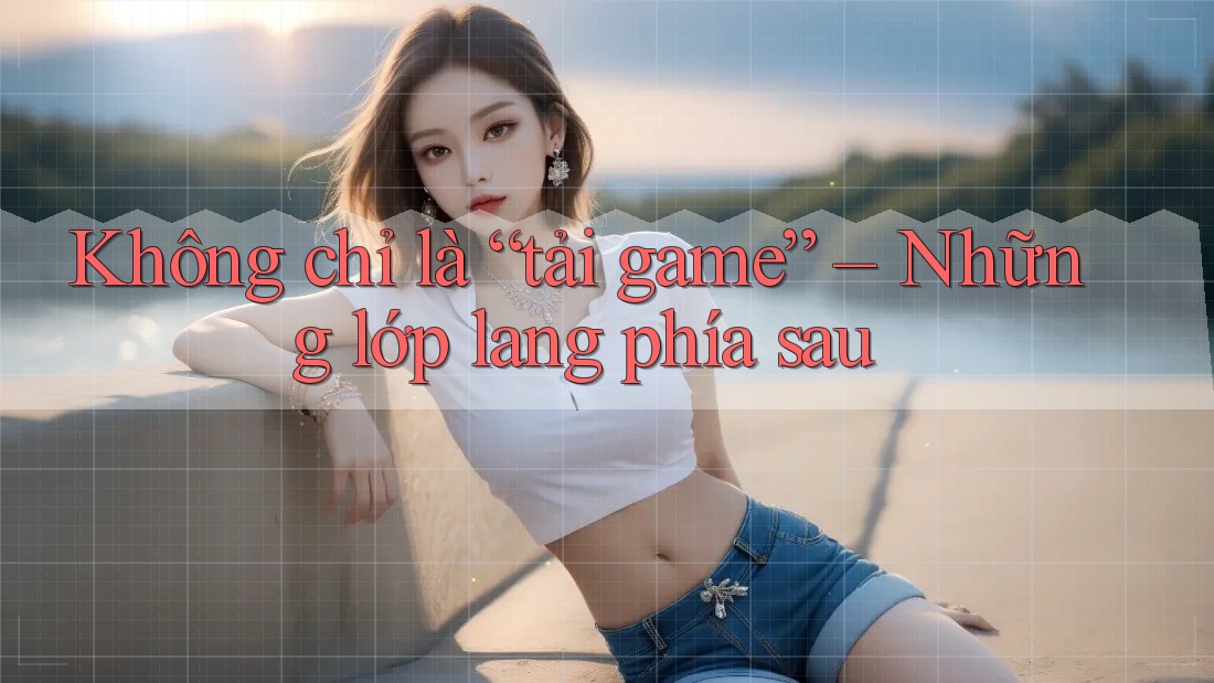 Không chỉ là “tải game” – Những lớp lang phía sau