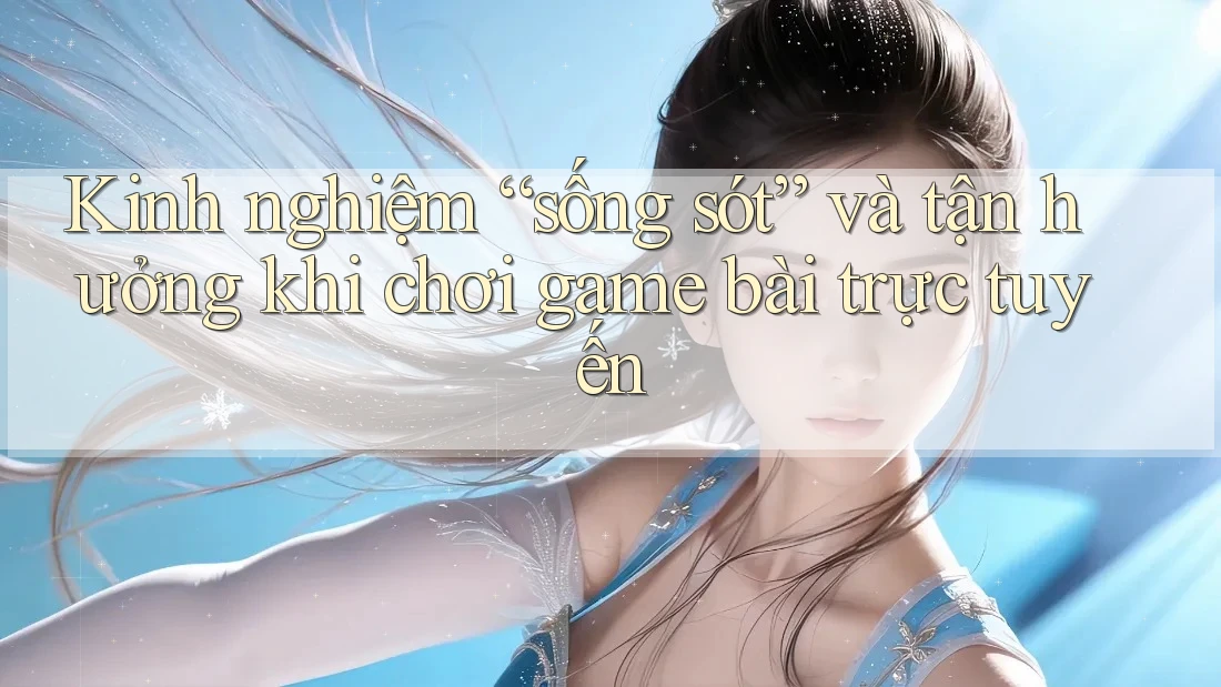 Kinh nghiệm “sống sót” và tận hưởng khi chơi game bài trực tuyến Kinh nghiệm “sống sót” và tận hưởng khi chơi game bài trực tuyến