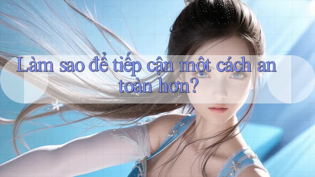 Làm sao để tiếp cận một cách an toàn hơn?
