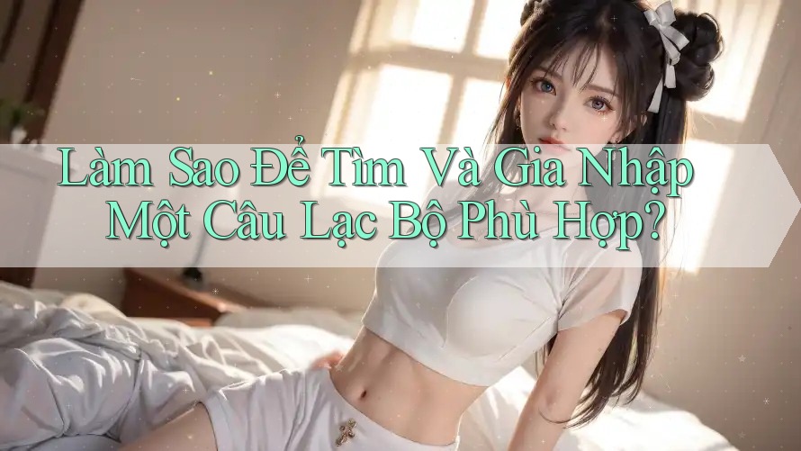 Làm Sao Để Tìm Và Gia Nhập Một Câu Lạc Bộ Phù Hợp? Làm Sao Để Tìm Và Gia Nhập Một Câu Lạc Bộ Phù Hợp?