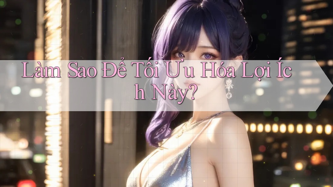 Làm Sao Để Tối Ưu Hóa Lợi Ích Này?