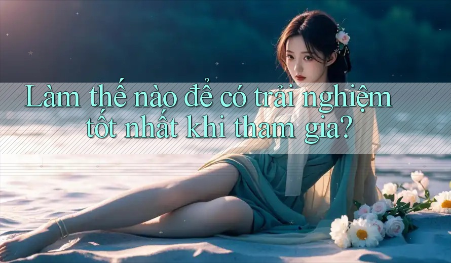 Làm thế nào để có trải nghiệm tốt nhất khi tham gia?