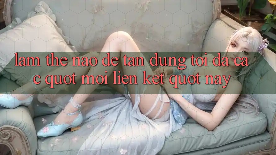 Làm thế nào để tận dụng tối đa các " mối liên kết" này?